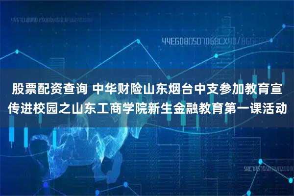 股票配资查询 中华财险山东烟台中支参加教育宣传进校园之山东工商学院新生金融教育第一课活动