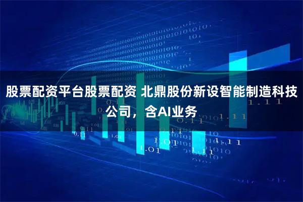 股票配资平台股票配资 北鼎股份新设智能制造科技公司，含AI业务