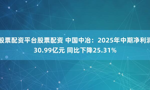 股票配资平台股票配资 中国中冶：2025年中期净利润30.99亿元 同比下降25.31%