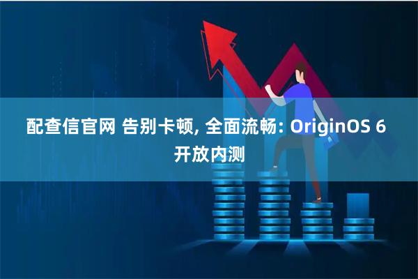 配查信官网 告别卡顿, 全面流畅: OriginOS 6 开放内测