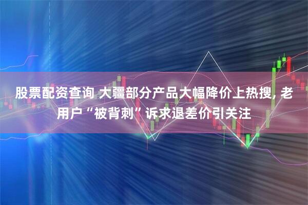 股票配资查询 大疆部分产品大幅降价上热搜, 老用户“被背刺”诉求退差价引关注