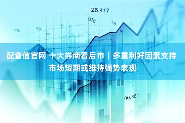配查信官网 十大券商看后市｜多重利好因素支持 市场短期或维持强势表现