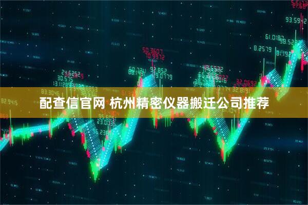配查信官网 杭州精密仪器搬迁公司推荐