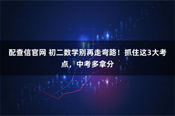 配查信官网 初二数学别再走弯路！抓住这3大考点，中考多拿分