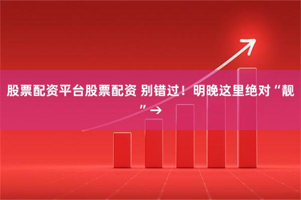 股票配资平台股票配资 别错过！明晚这里绝对“靓”→