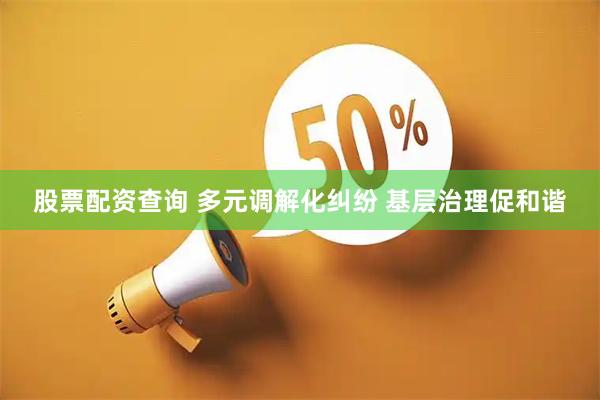 股票配资查询 多元调解化纠纷 基层治理促和谐