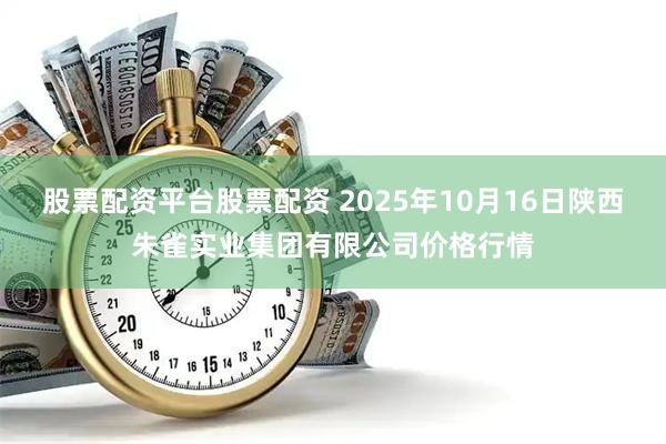 股票配资平台股票配资 2025年10月16日陕西朱雀实业集团有限公司价格行情