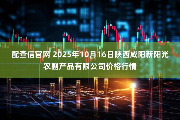 配查信官网 2025年10月16日陕西咸阳新阳光农副产品有限公司价格行情
