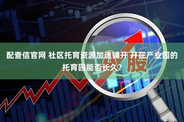 配查信官网 社区托育资源加速铺开 开在产业园的托育园能否长久？