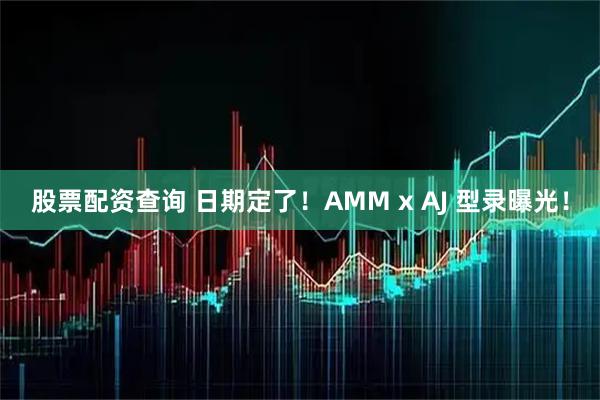 股票配资查询 日期定了！AMM x AJ 型录曝光！