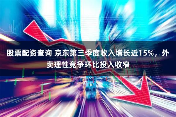 股票配资查询 京东第三季度收入增长近15%，外卖理性竞争环比投入收窄