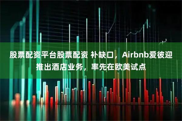 股票配资平台股票配资 补缺口，Airbnb爱彼迎推出酒店业务，率先在欧美试点