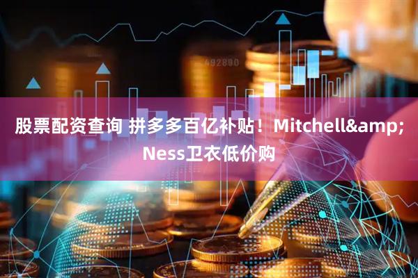 股票配资查询 拼多多百亿补贴！Mitchell&Ness卫衣低价购