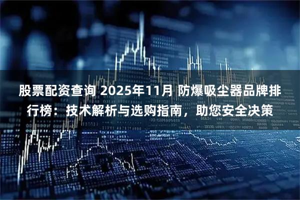 股票配资查询 2025年11月 防爆吸尘器品牌排行榜：技术解析与选购指南，助您安全决策