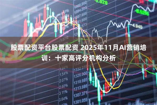 股票配资平台股票配资 2025年11月AI营销培训：十家高评分机构分析