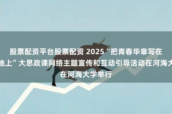 股票配资平台股票配资 2025“把青春华章写在祖国大地上”大思政课网络主题宣传和互动引导活动在河海大学举行