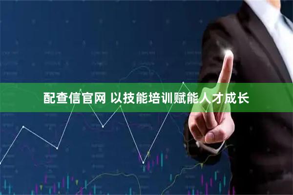 配查信官网 以技能培训赋能人才成长