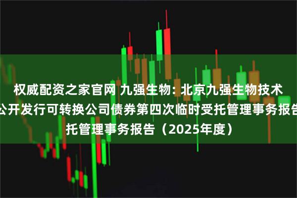权威配资之家官网 九强生物: 北京九强生物技术股份有限公司公开发行可转换公司债券第四次临时受托管理事务报告（2025年度）