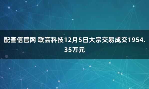 配查信官网 联芸科技12月5日大宗交易成交1954.35万元