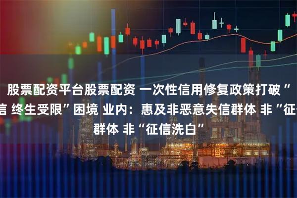 股票配资平台股票配资 一次性信用修复政策打破“一朝失信 终生受限”困境 业内：惠及非恶意失信群体 非“征信洗白”