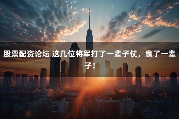 股票配资论坛 这几位将军打了一辈子仗，赢了一辈子！