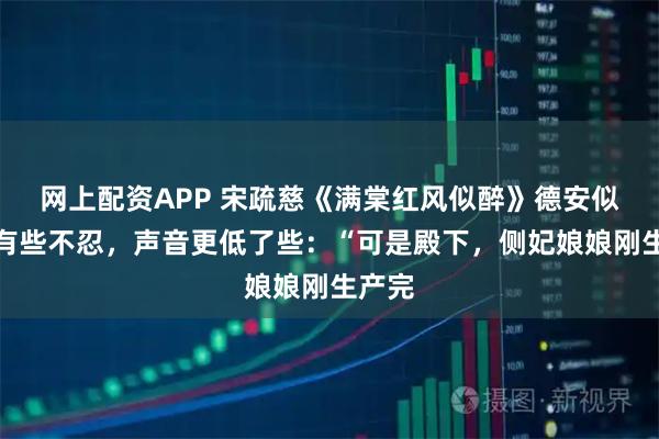 网上配资APP 宋疏慈《满棠红风似醉》德安似乎也有些不忍，声音更低了些：“可是殿下，侧妃娘娘刚生产完