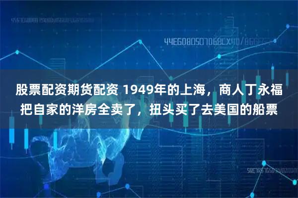 股票配资期货配资 1949年的上海，商人丁永福把自家的洋房全卖了，扭头买了去美国的船票