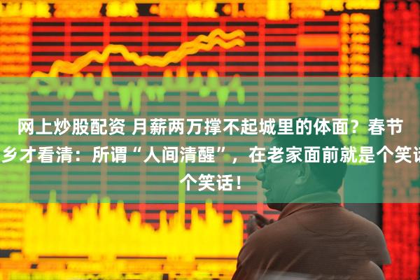 网上炒股配资 月薪两万撑不起城里的体面？春节返乡才看清：所谓“人间清醒”，在老家面前就是个笑话！