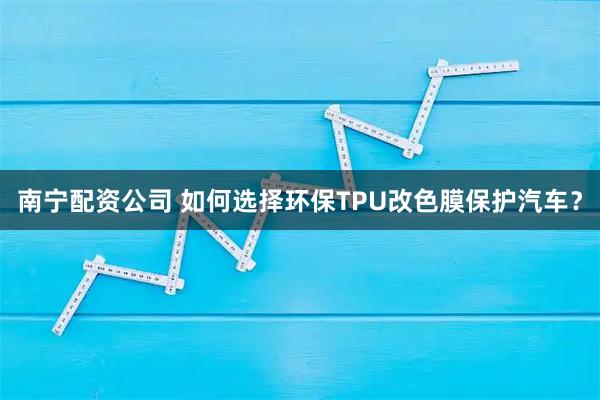 南宁配资公司 如何选择环保TPU改色膜保护汽车？