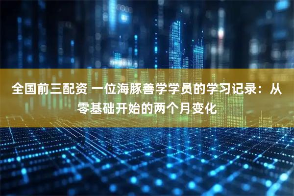 全国前三配资 一位海豚善学学员的学习记录：从零基础开始的两个月变化