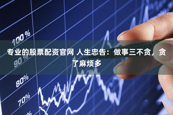 专业的股票配资官网 人生忠告：做事三不贪，贪了麻烦多