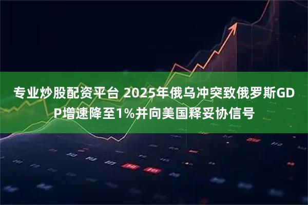 专业炒股配资平台 2025年俄乌冲突致俄罗斯GDP增速降至1%并向美国释妥协信号
