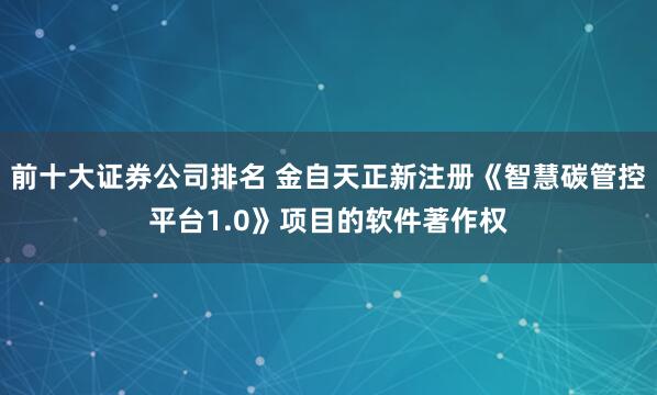 前十大证券公司排名 金自天正新注册《智慧碳管控平台1.0》项目的软件著作权