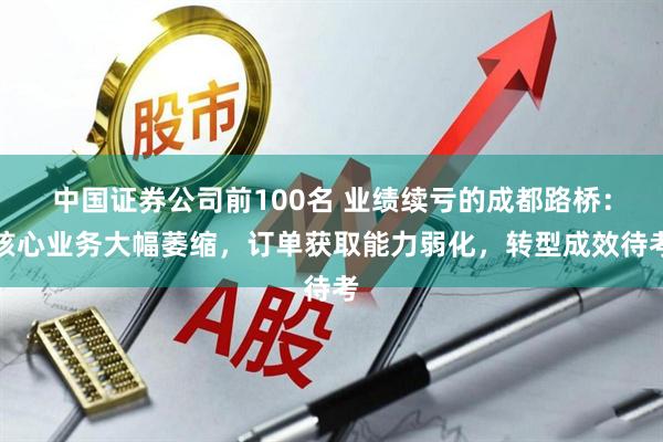 中国证券公司前100名 业绩续亏的成都路桥：核心业务大幅萎缩，订单获取能力弱化，转型成效待考