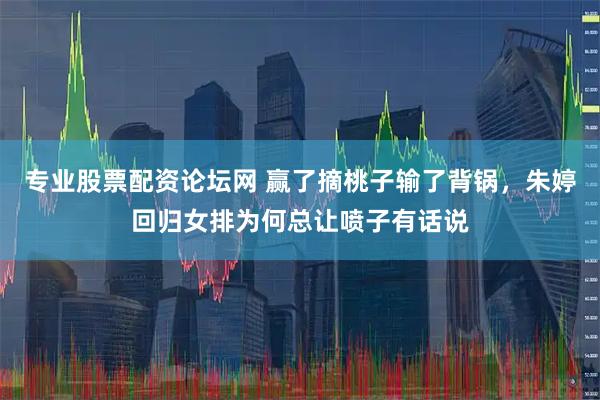 专业股票配资论坛网 赢了摘桃子输了背锅,朱婷回归女排为何总让喷子有话说