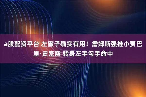 a股配资平台 左撇子确实有用！詹姆斯强推小贾巴里·史密斯 转身左手勾手命中