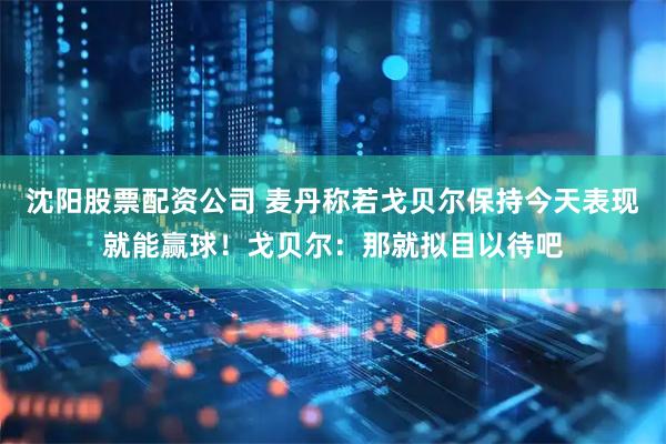 沈阳股票配资公司 麦丹称若戈贝尔保持今天表现就能赢球！戈贝尔：那就拟目以待吧