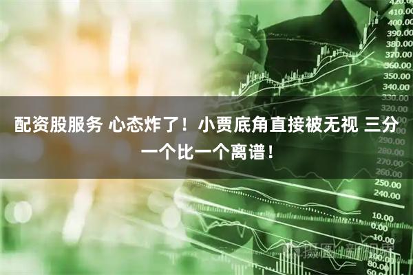 配资股服务 心态炸了！小贾底角直接被无视 三分一个比一个离谱！