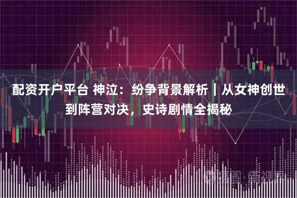 配资开户平台 神泣：纷争背景解析｜从女神创世到阵营对决，史诗剧情全揭秘