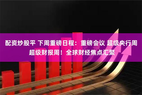配资炒股平 下周重磅日程：重磅会议 超级央行周 超级财报周！全球财经焦点汇聚