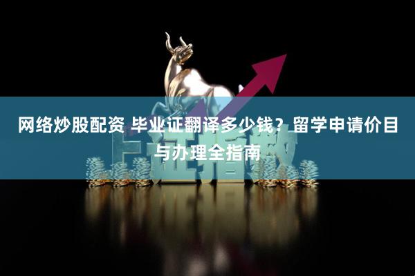 网络炒股配资 毕业证翻译多少钱？留学申请价目与办理全指南