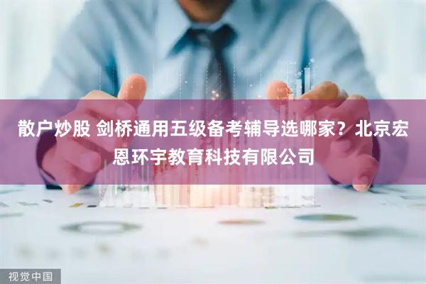 散户炒股 剑桥通用五级备考辅导选哪家？北京宏恩环宇教育科技有限公司