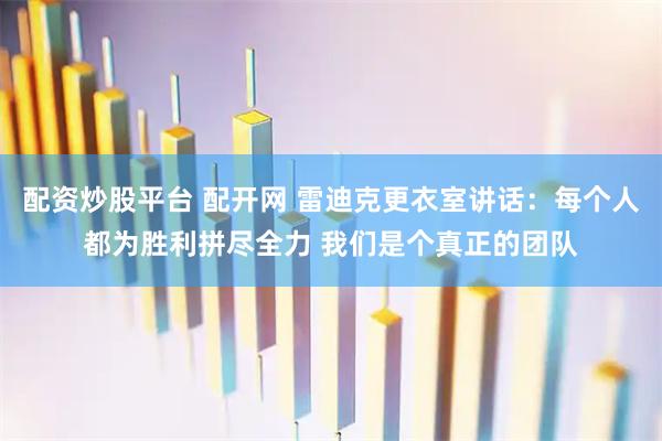 配资炒股平台 配开网 雷迪克更衣室讲话：每个人都为胜利拼尽全力 我们是个真正的团队