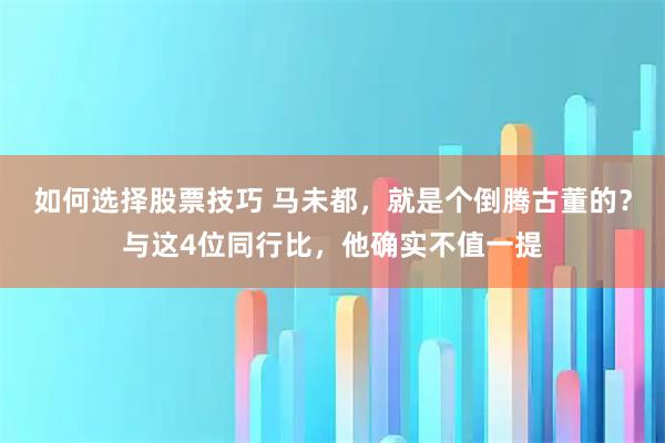 如何选择股票技巧 马未都，就是个倒腾古董的？与这4位同行比，他确实不值一提