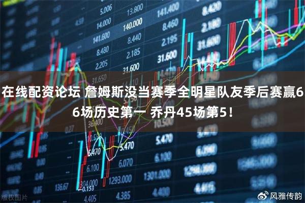 在线配资论坛 詹姆斯没当赛季全明星队友季后赛赢66场历史第一 乔丹45场第5！