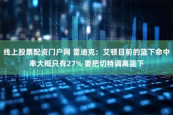 线上股票配资门户网 雷迪克：艾顿目前的篮下命中率大概只有27% 要把切特调离篮下