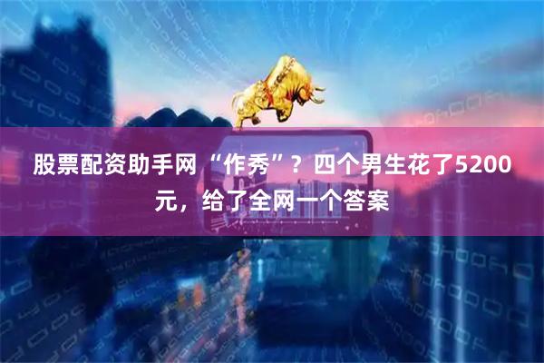股票配资助手网 “作秀”？四个男生花了5200元，给了全网一个答案
