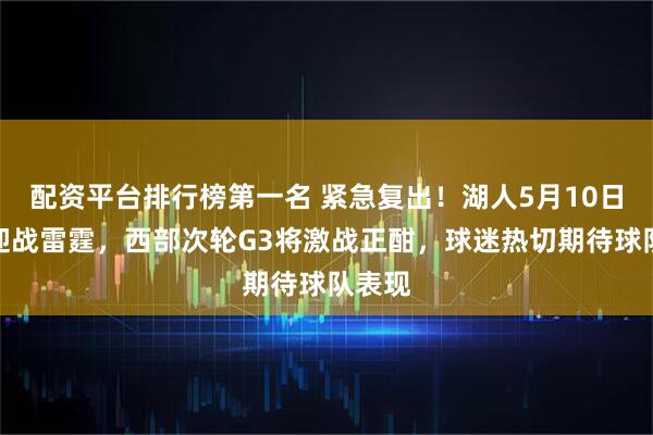 配资平台排行榜第一名 紧急复出！湖人5月10日主场迎战雷霆，西部次轮G3将激战正酣，球迷热切期待球队表现