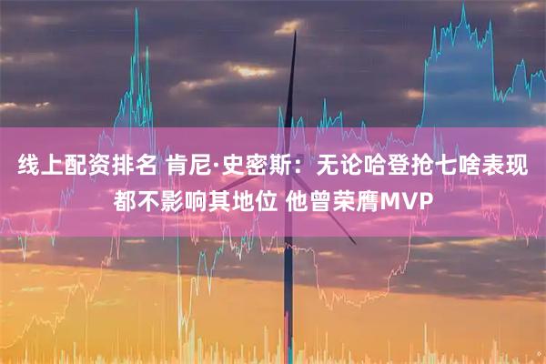 线上配资排名 肯尼·史密斯：无论哈登抢七啥表现都不影响其地位 他曾荣膺MVP