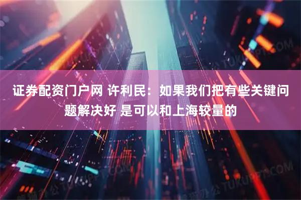 证券配资门户网 许利民：如果我们把有些关键问题解决好 是可以和上海较量的